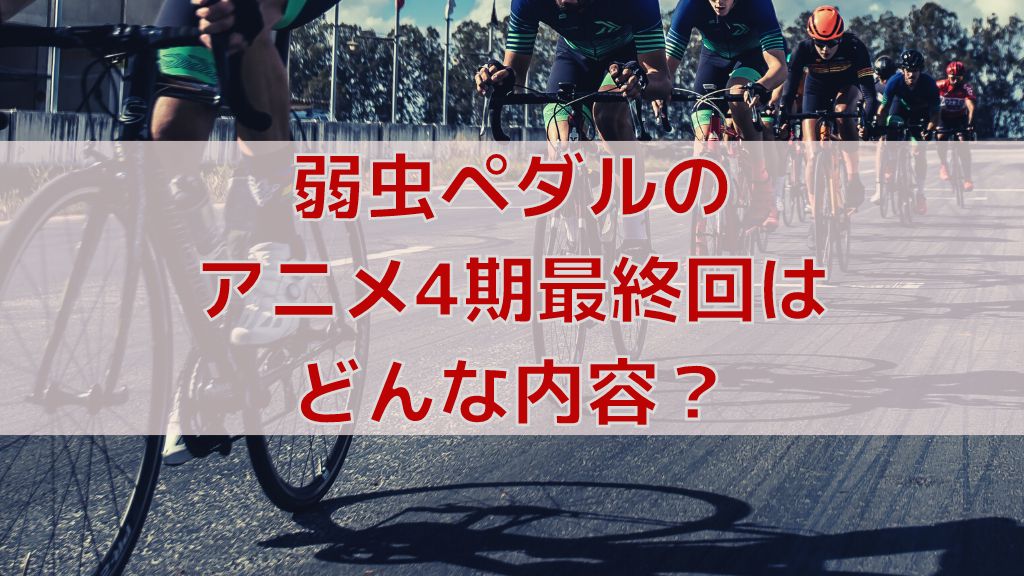 弱虫ペダルのアニメ4期最終回はどんな内容だった カットされたシーンとその理由 弱虫ペダルマニアック情報ブログ