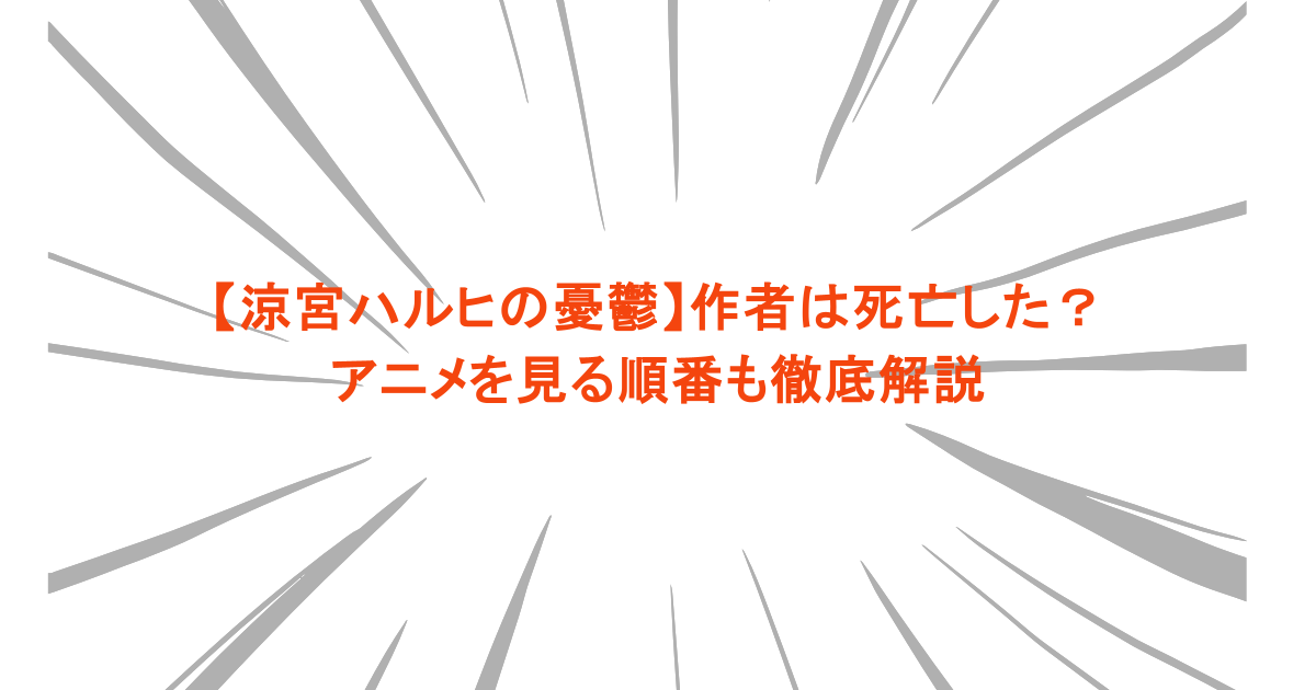 【涼宮ハルヒの憂鬱】作者は死亡した？アニメを見る順番も徹底解説