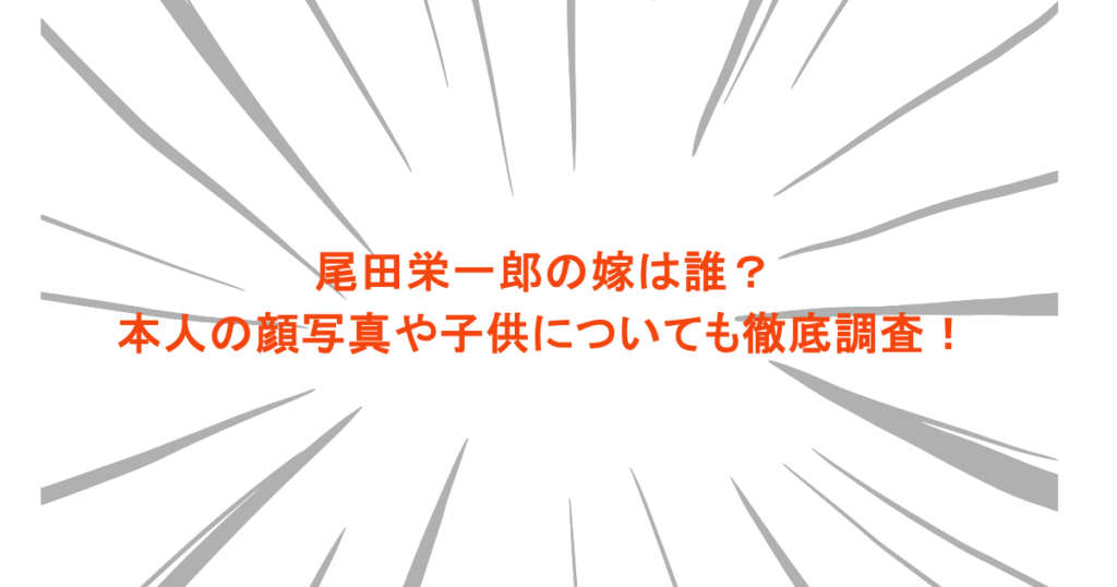 尾田栄一郎の嫁は誰？本人の顔写真や子供についても徹底調査！