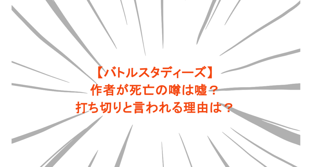 【バトルスタディーズ】作者が死亡の噂は嘘？打ち切りと言われる理由は？
