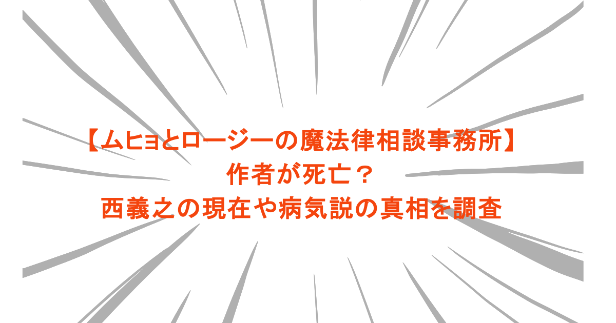 【ムヒョとロージーの魔法律相談事務所】作者が死亡？西義之の現在や病気説の真相を調査