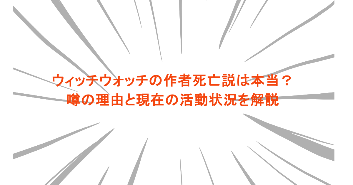 ウィッチウォッチの作者死亡説は本当？噂の理由と現在の活動状況を解説