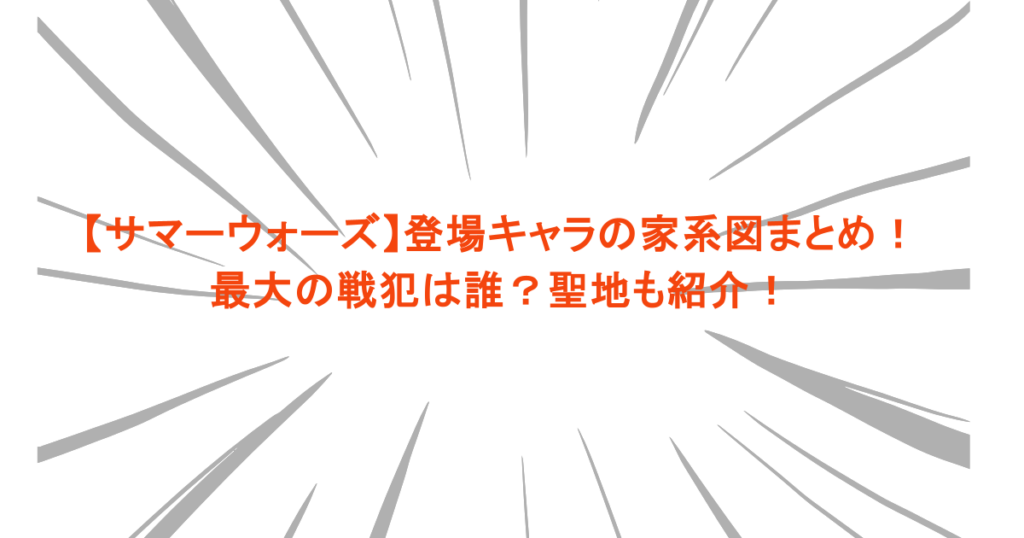 【サマーウォーズ】登場キャラの家系図まとめ！最大の戦犯は誰？聖地も紹介！